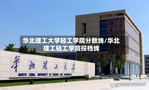 华北理工大学轻工学院分数线/华北理工轻工学院投档线