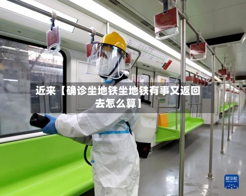 近来【确诊坐地铁坐地铁有事又返回去怎么算】