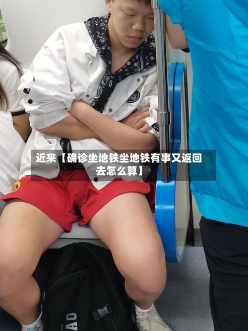 近来【确诊坐地铁坐地铁有事又返回去怎么算】-第2张图片