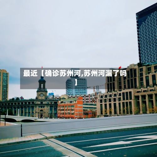 最近【确诊苏州河,苏州河漏了吗】