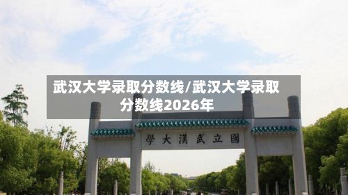 武汉大学录取分数线/武汉大学录取分数线2026年-第2张图片