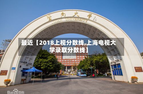 最近【2018上视分数线,上海电视大学录取分数线】