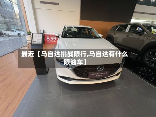 最近【马自达挑战限行,马自达有什么限油车】