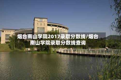 烟台南山学院2017录取分数线/烟台南山学院录取分数线查询
