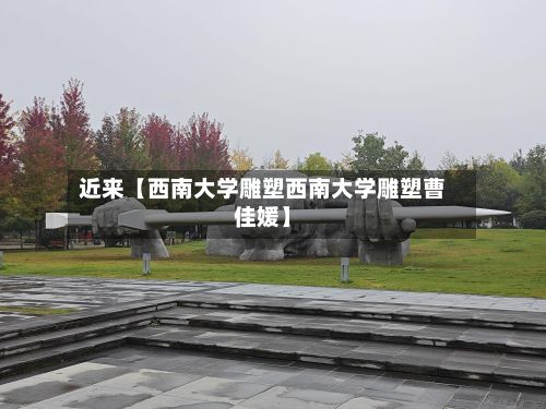 近来【西南大学雕塑西南大学雕塑曹佳媛】-第2张图片