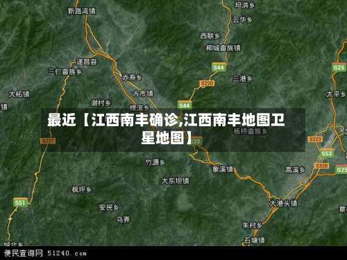 最近【江西南丰确诊,江西南丰地图卫星地图】-第2张图片