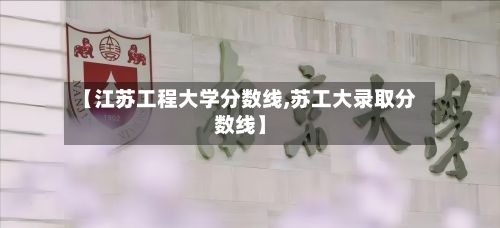 【江苏工程大学分数线,苏工大录取分数线】-第3张图片