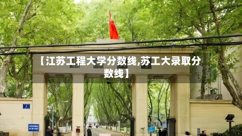 【江苏工程大学分数线,苏工大录取分数线】