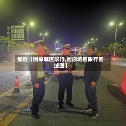 最近【固原城区限行,固原城区限行区域图】-第3张图片