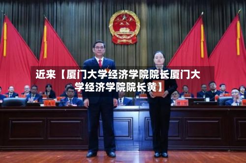 近来【厦门大学经济学院院长厦门大学经济学院院长黄】
