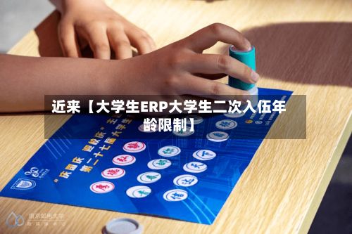 近来【大学生ERP大学生二次入伍年龄限制】-第3张图片