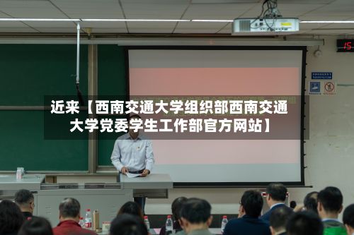 近来【西南交通大学组织部西南交通大学党委学生工作部官方网站】