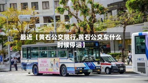 最近【黄石公交限行,黄石公交车什么时候停运】