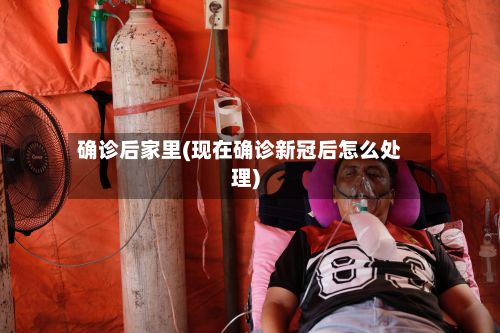 确诊后家里(现在确诊新冠后怎么处理)
