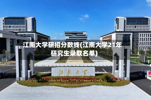 江南大学研招分数线(江南大学21年研究生录取名单)-第2张图片