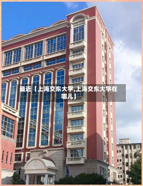 最近【上海交东大学,上海交东大学在哪儿】