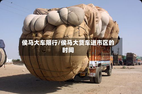 侯马大车限行/侯马大货车进市区的时间