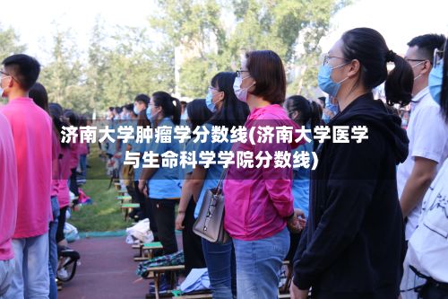 济南大学肿瘤学分数线(济南大学医学与生命科学学院分数线)