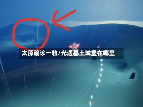 太原确诊一粒/光遇墓土城堡在哪里