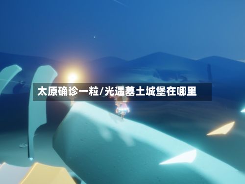 太原确诊一粒/光遇墓土城堡在哪里-第2张图片