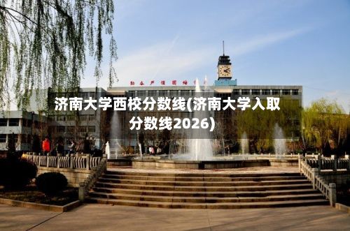 济南大学西校分数线(济南大学入取分数线2026)