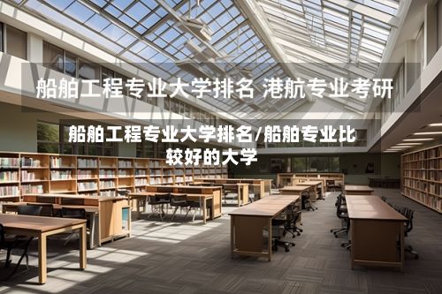 船舶工程专业大学排名/船舶专业比较好的大学-第3张图片