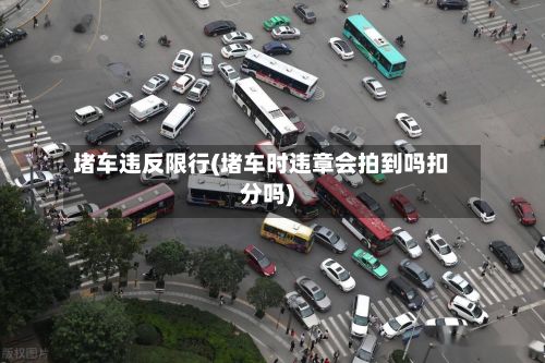 堵车违反限行(堵车时违章会拍到吗扣分吗)