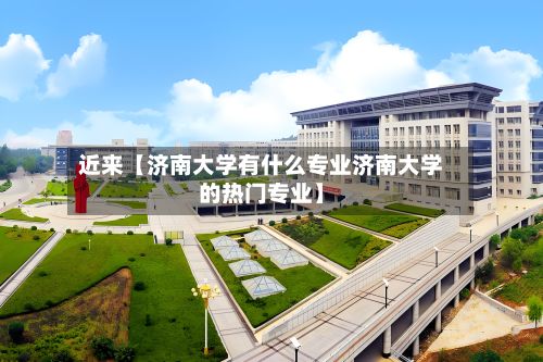 近来【济南大学有什么专业济南大学的热门专业】-第2张图片