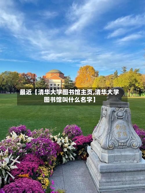 最近【清华大学图书馆主页,清华大学图书馆叫什么名字】