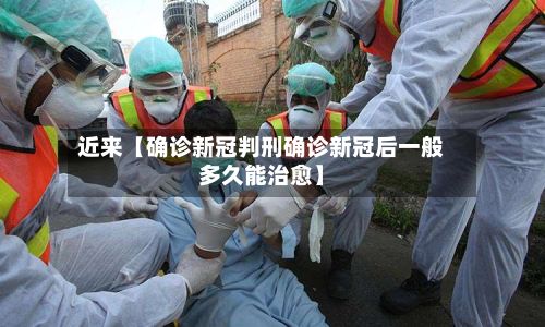 近来【确诊新冠判刑确诊新冠后一般多久能治愈】