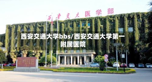 西安交通大学bbs/西安交通大学第一附属医院-第2张图片