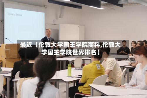 最近【伦敦大学国王学院商科,伦敦大学国王学院世界排名】-第2张图片