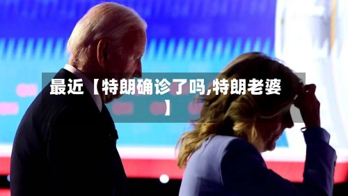 最近【特朗确诊了吗,特朗老婆】-第3张图片