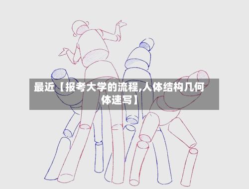 最近【报考大学的流程,人体结构几何体速写】-第2张图片