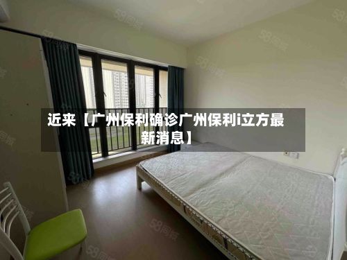 近来【广州保利确诊广州保利i立方最新消息】