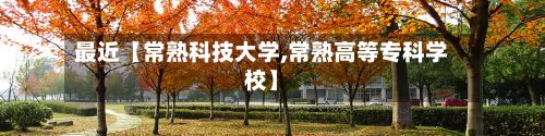 最近【常熟科技大学,常熟高等专科学校】