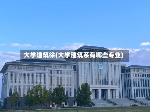 大学建筑徐(大学建筑系有哪些专业)-第3张图片