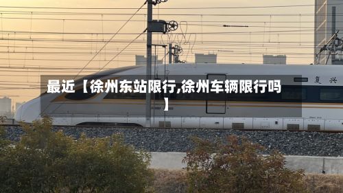 最近【徐州东站限行,徐州车辆限行吗】