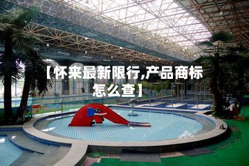 【怀来最新限行,产品商标怎么查】