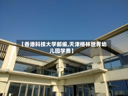 【香港科技大学邮编,天津格林世界幼儿园学费】-第3张图片