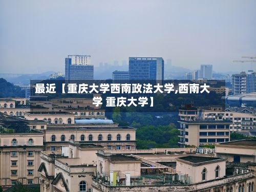 最近【重庆大学西南政法大学,西南大学 重庆大学】