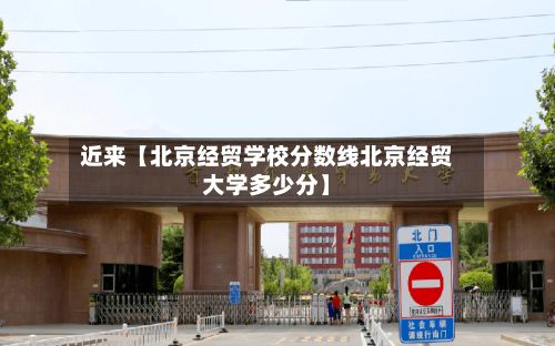 近来【北京经贸学校分数线北京经贸大学多少分】-第2张图片