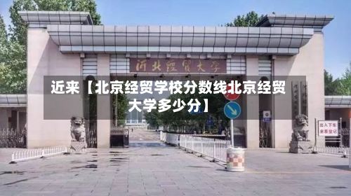 近来【北京经贸学校分数线北京经贸大学多少分】