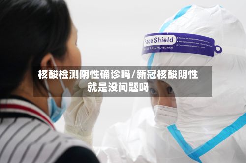 核酸检测阴性确诊吗/新冠核酸阴性就是没问题吗