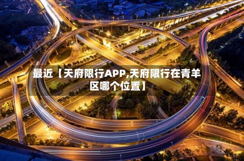 最近【天府限行APP,天府限行在青羊区哪个位置】