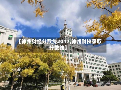 【徐州财经分数线2017,徐州财校录取分数线】-第3张图片