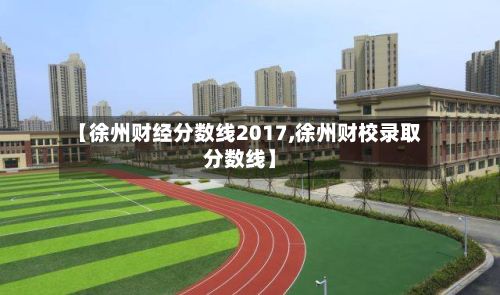 【徐州财经分数线2017,徐州财校录取分数线】-第2张图片