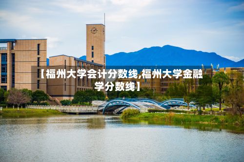 【福州大学会计分数线,福州大学金融学分数线】