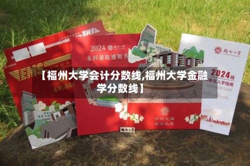 【福州大学会计分数线,福州大学金融学分数线】-第3张图片