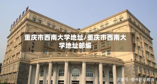 重庆市西南大学地址/重庆市西南大学地址邮编
